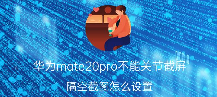 华为mate20pro不能关节截屏 隔空截图怎么设置？